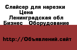 Слайсер для нарезки › Цена ­ 12 000 - Ленинградская обл. Бизнес » Оборудование   